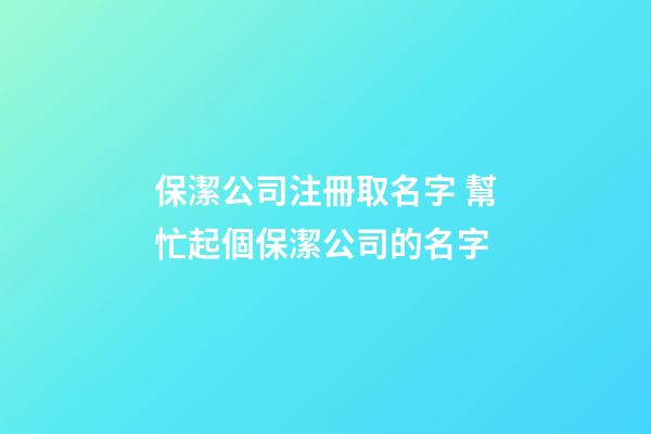 保潔公司注冊取名字 幫忙起個保潔公司的名字-第1張-公司起名-玄機派